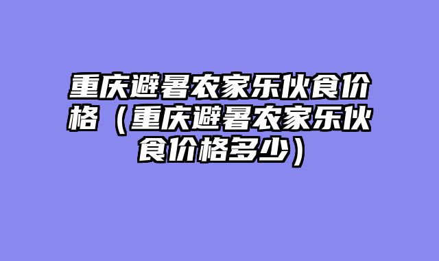 重庆避暑农家乐伙食价格（重庆避暑农家乐伙食价格多少）