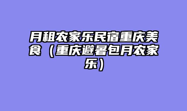 月租农家乐民宿重庆美食（重庆避暑包月农家乐）