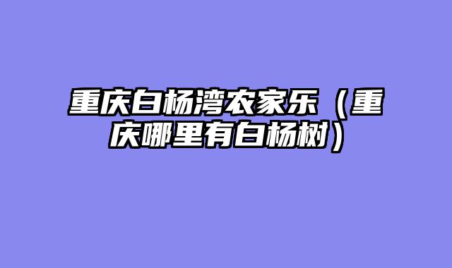 重庆白杨湾农家乐（重庆哪里有白杨树）