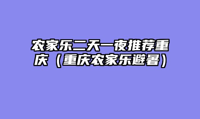 农家乐二天一夜推荐重庆（重庆农家乐避暑）