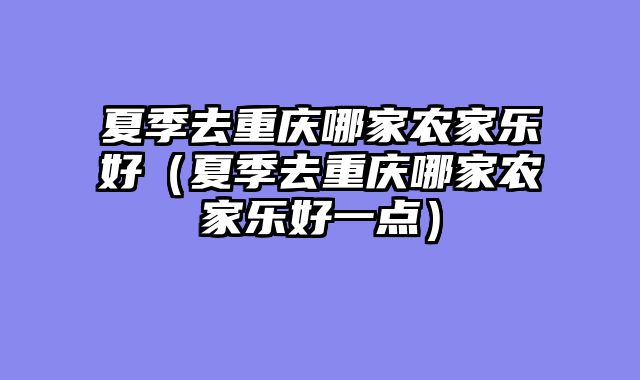 夏季去重庆哪家农家乐好（夏季去重庆哪家农家乐好一点）