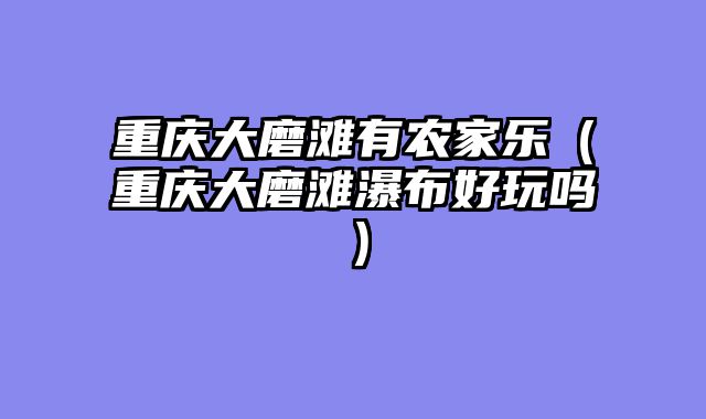 重庆大磨滩有农家乐（重庆大磨滩瀑布好玩吗）