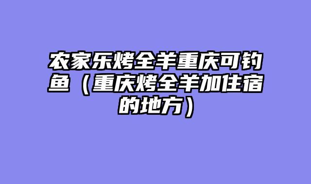 农家乐烤全羊重庆可钓鱼（重庆烤全羊加住宿的地方）