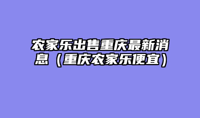 农家乐出售重庆最新消息（重庆农家乐便宜）