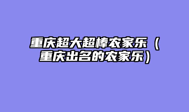 重庆超大超棒农家乐（重庆出名的农家乐）