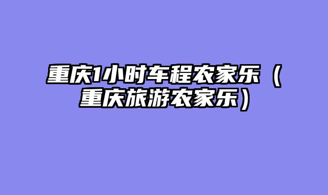 重庆1小时车程农家乐（重庆旅游农家乐）