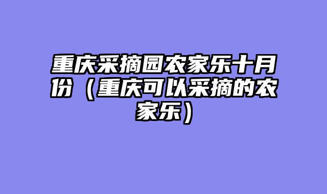 重庆采摘园农家乐十月份（重庆可以采摘的农家乐）