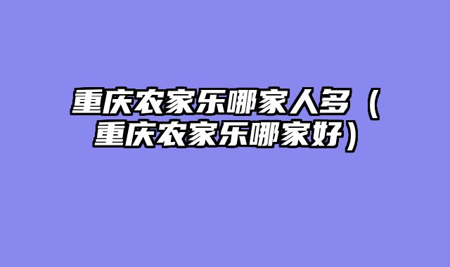 重庆农家乐哪家人多（重庆农家乐哪家好）