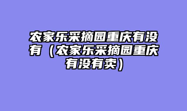 农家乐采摘园重庆有没有（农家乐采摘园重庆有没有卖）