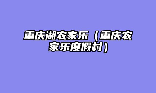 重庆湖农家乐（重庆农家乐度假村）