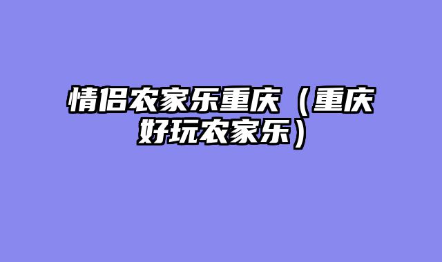 情侣农家乐重庆（重庆好玩农家乐）