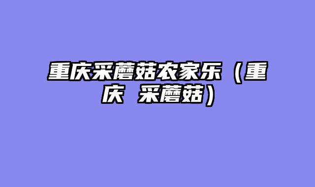 重庆采蘑菇农家乐（重庆 采蘑菇）