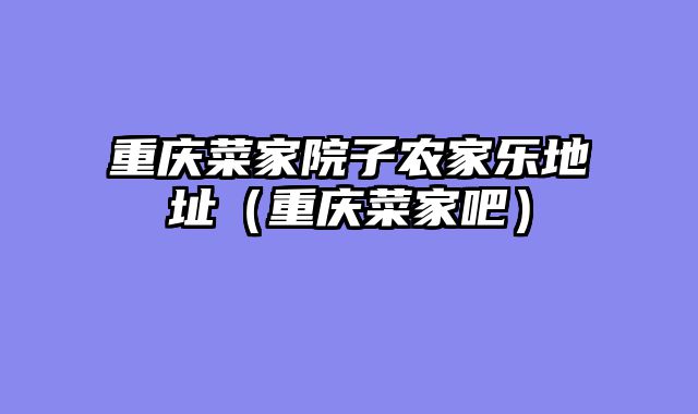 重庆菜家院子农家乐地址（重庆菜家吧）