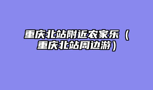 重庆北站附近农家乐（重庆北站周边游）