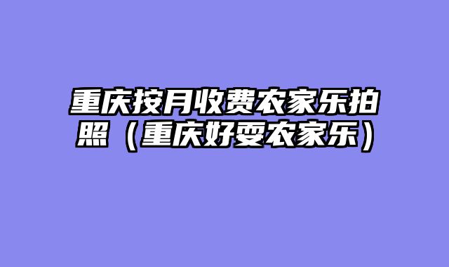 重庆按月收费农家乐拍照（重庆好耍农家乐）