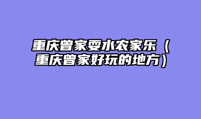 重庆曾家耍水农家乐（重庆曾家好玩的地方）