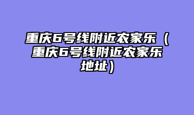 重庆6号线附近农家乐（重庆6号线附近农家乐地址）