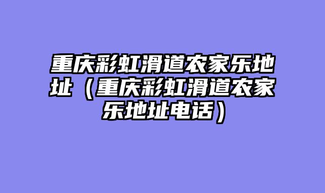重庆彩虹滑道农家乐地址（重庆彩虹滑道农家乐地址电话）
