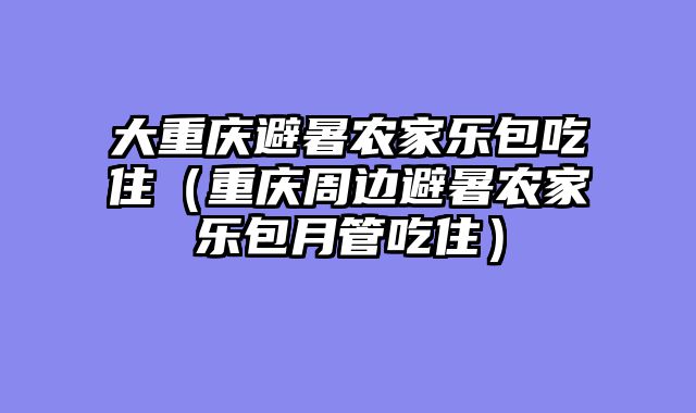 大重庆避暑农家乐包吃住（重庆周边避暑农家乐包月管吃住）