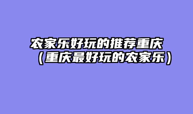 农家乐好玩的推荐重庆（重庆最好玩的农家乐）