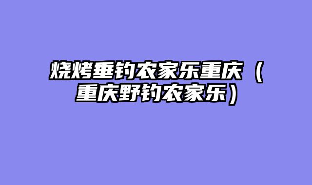 烧烤垂钓农家乐重庆（重庆野钓农家乐）