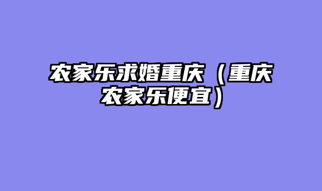 农家乐求婚重庆（重庆农家乐便宜）