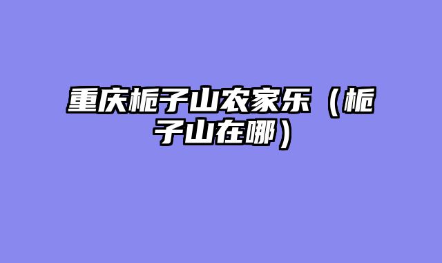 重庆栀子山农家乐（栀子山在哪）