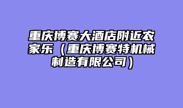 重庆博赛大酒店附近农家乐（重庆博赛特机械制造有限公司）