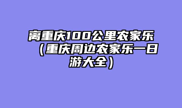 离重庆100公里农家乐（重庆周边农家乐一日游大全）