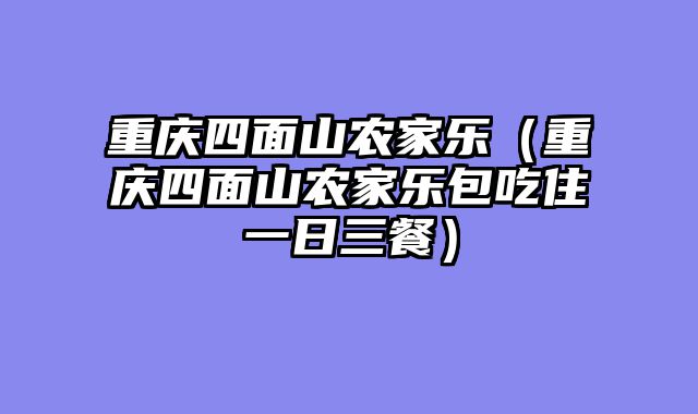 重庆四面山农家乐（重庆四面山农家乐包吃住一日三餐）