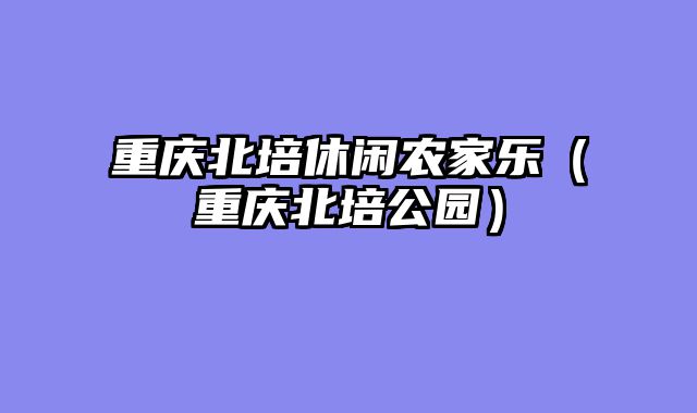 重庆北培休闲农家乐（重庆北培公园）