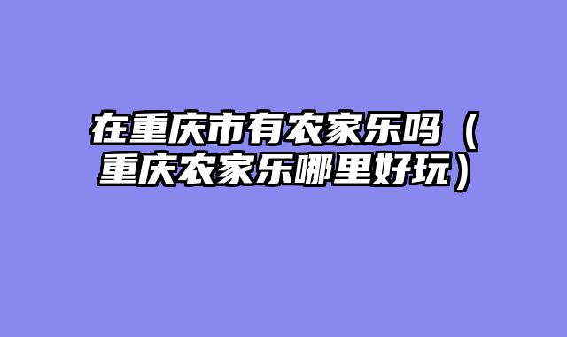 在重庆市有农家乐吗（重庆农家乐哪里好玩）