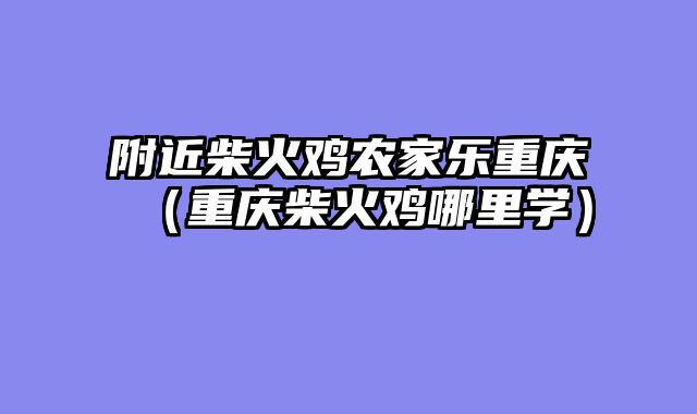 附近柴火鸡农家乐重庆（重庆柴火鸡哪里学）