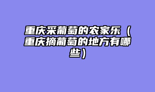 重庆采葡萄的农家乐（重庆摘葡萄的地方有哪些）