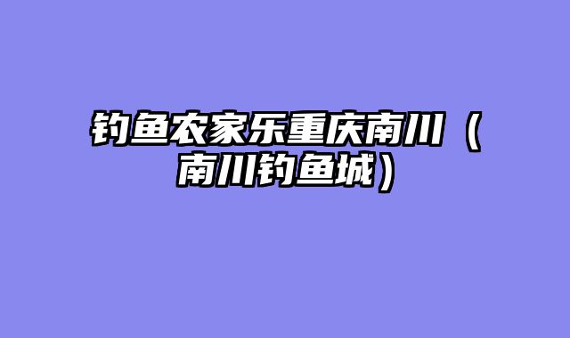 钓鱼农家乐重庆南川（南川钓鱼城）
