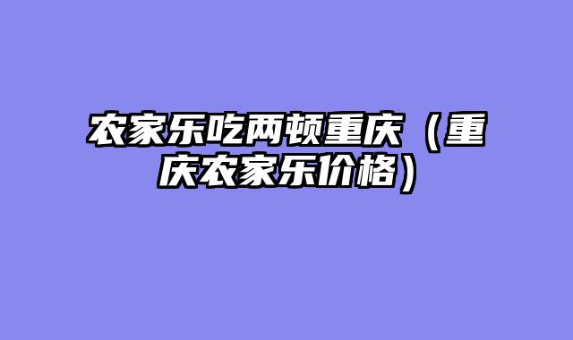 农家乐吃两顿重庆（重庆农家乐价格）