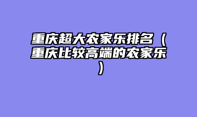 重庆超大农家乐排名（重庆比较高端的农家乐）
