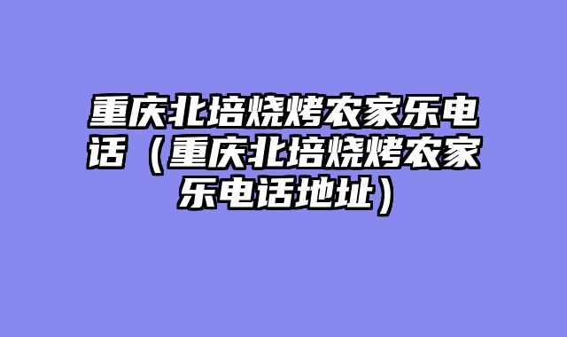 重庆北培烧烤农家乐电话（重庆北培烧烤农家乐电话地址）