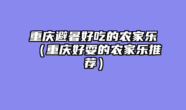 重庆避暑好吃的农家乐（重庆好耍的农家乐推荐）
