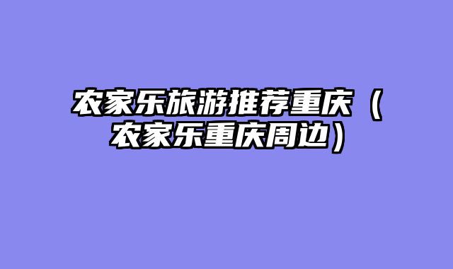农家乐旅游推荐重庆（农家乐重庆周边）
