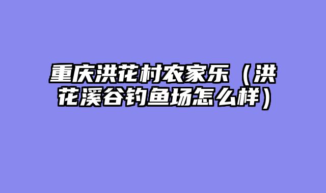 重庆洪花村农家乐（洪花溪谷钓鱼场怎么样）