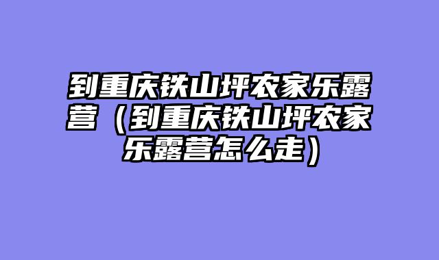 到重庆铁山坪农家乐露营（到重庆铁山坪农家乐露营怎么走）