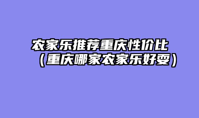 农家乐推荐重庆性价比（重庆哪家农家乐好耍）