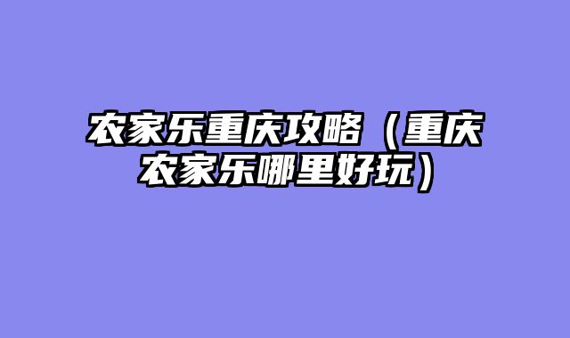 农家乐重庆攻略（重庆农家乐哪里好玩）