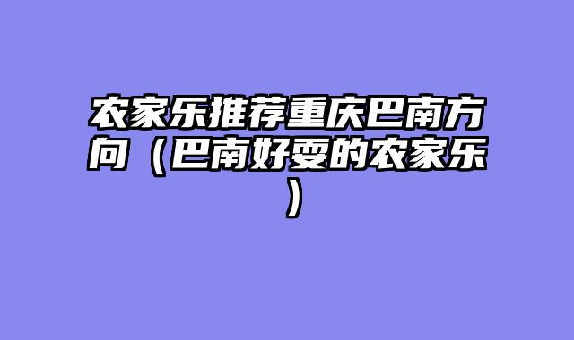 农家乐推荐重庆巴南方向（巴南好耍的农家乐）