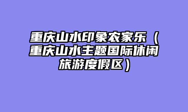 重庆山水印象农家乐（重庆山水主题国际休闲旅游度假区）