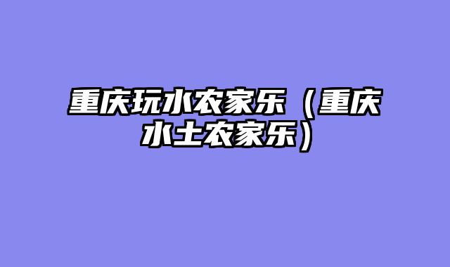 重庆玩水农家乐（重庆水土农家乐）