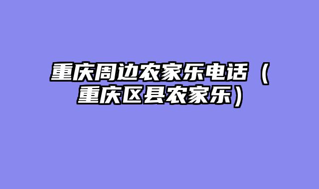 重庆周边农家乐电话（重庆区县农家乐）