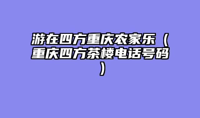 游在四方重庆农家乐（重庆四方茶楼电话号码）