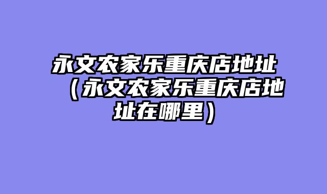永文农家乐重庆店地址（永文农家乐重庆店地址在哪里）